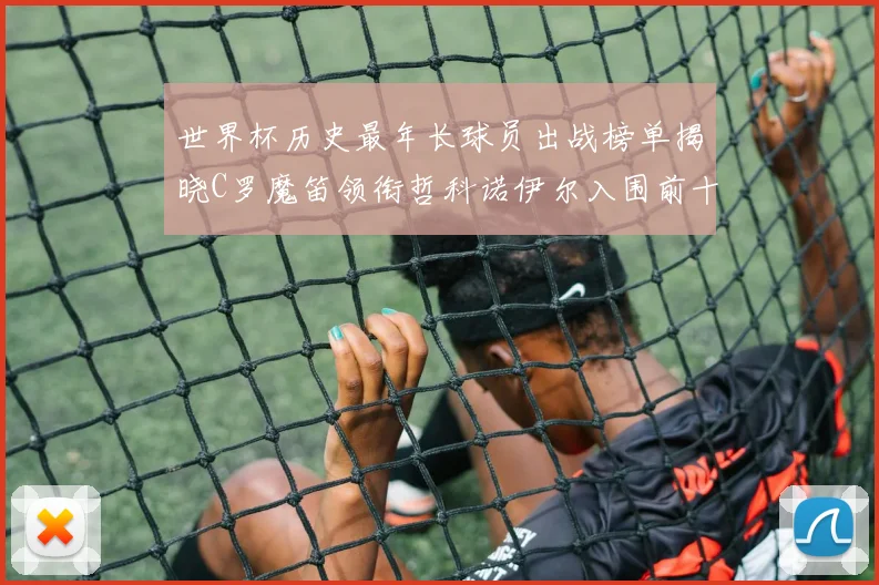 世界杯历史最年长球员出战榜单揭晓C罗魔笛领衔哲科诺伊尔入围前十