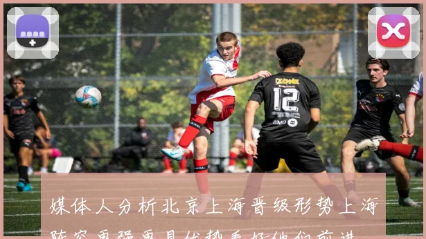 媒体人分析北京上海晋级形势上海阵容更强更具优势看好他们前进