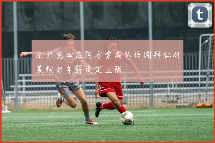 法尔克回应阿方索离队传闻拜仁对莱默尔年薪设定上限
