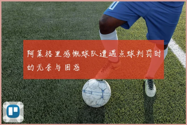 阿莱格里感慨球队遭遇点球判罚时的无奈与困惑