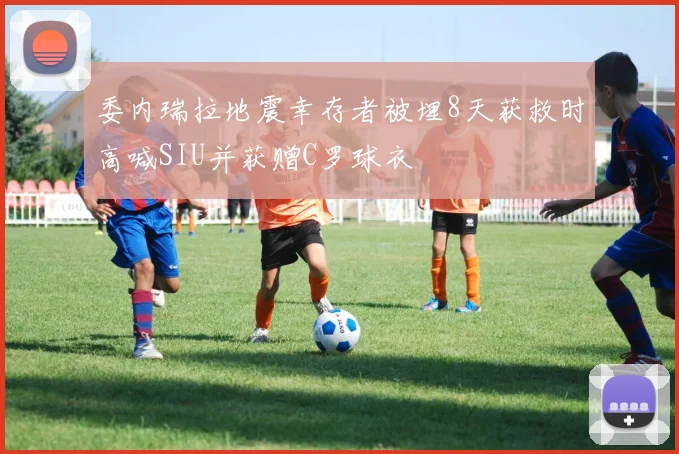 委内瑞拉地震幸存者被埋8天获救时高喊SIU并获赠C罗球衣
