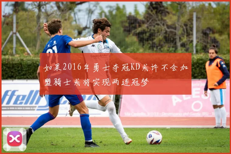 如果2016年勇士夺冠KD或许不会加盟骑士或将实现两连冠梦
