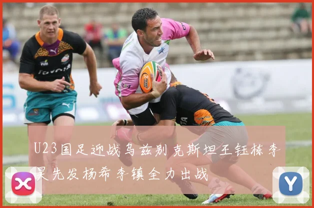 U23国足迎战乌兹别克斯坦王钰栋李昊先发杨希李镇全力出战