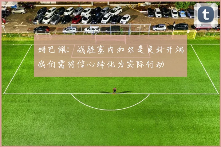 姆巴佩：战胜塞内加尔是良好开端我们需将信心转化为实际行动