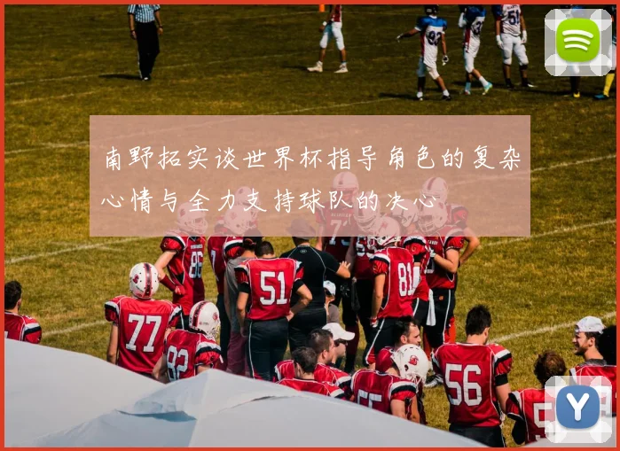 南野拓实谈世界杯指导角色的复杂心情与全力支持球队的决心