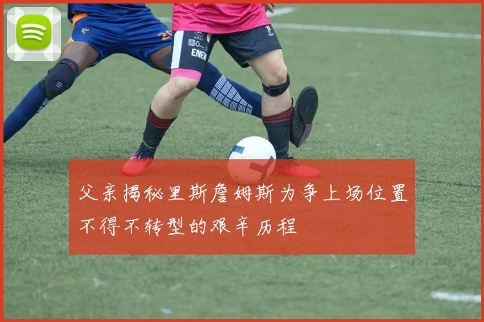 父亲揭秘里斯詹姆斯为争上场位置不得不转型的艰辛历程