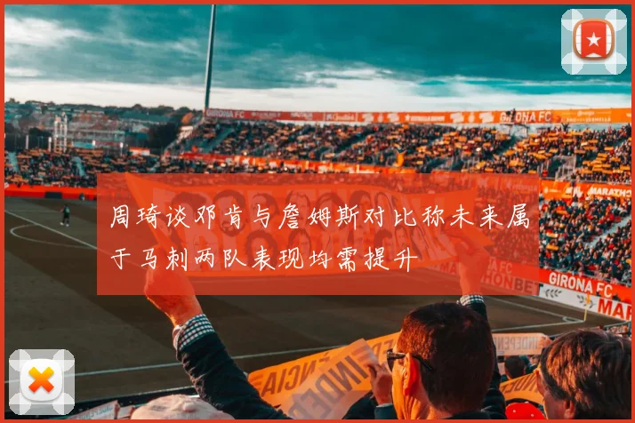 周琦谈邓肯与詹姆斯对比称未来属于马刺两队表现均需提升