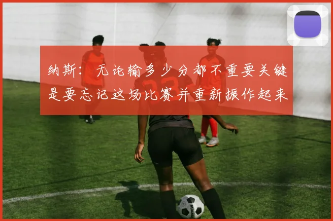 纳斯：无论输多少分都不重要关键是要忘记这场比赛并重新振作起来