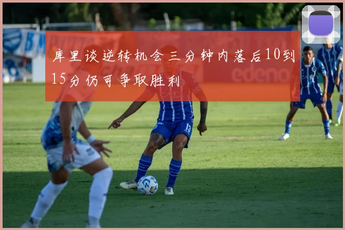 库里谈逆转机会三分钟内落后10到15分仍可争取胜利