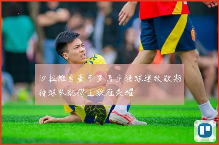 沙拉维自豪于罗马主场球迷致敬期待球队配得上欧冠荣耀