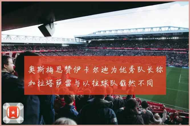 奥斯梅恩赞伊卡尔迪为优秀队长称加拉塔萨雷与以往球队截然不同
