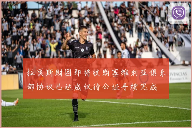 拉莫斯财团即将收购塞维利亚俱乐部协议已达成仅待公证手续完成