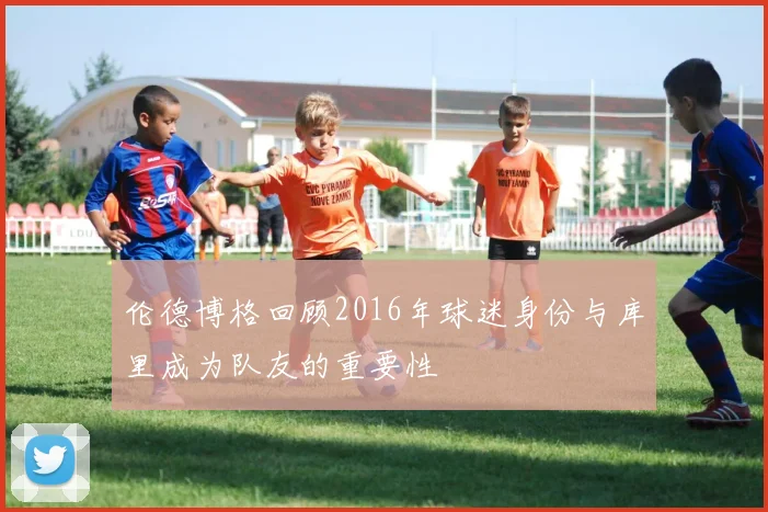 伦德博格回顾2016年球迷身份与库里成为队友的重要性