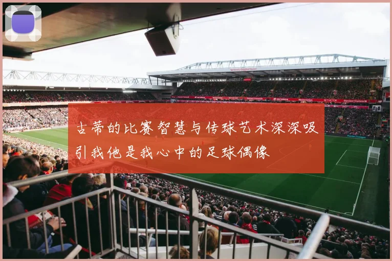 古蒂的比赛智慧与传球艺术深深吸引我他是我心中的足球偶像