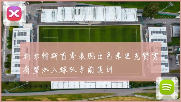 科尔特斯首秀表现出色弗里克赞赏有望加入球队季前集训
