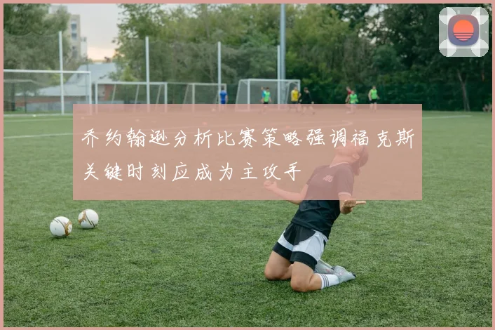 乔约翰逊分析比赛策略强调福克斯关键时刻应成为主攻手
